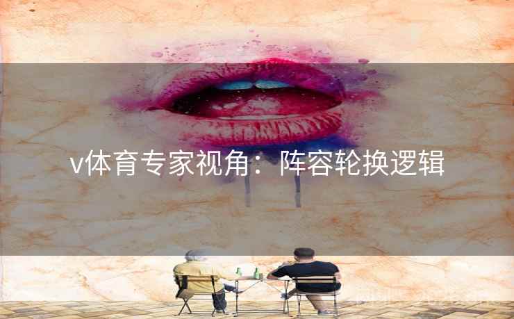 v体育专家视角：阵容轮换逻辑  第1张