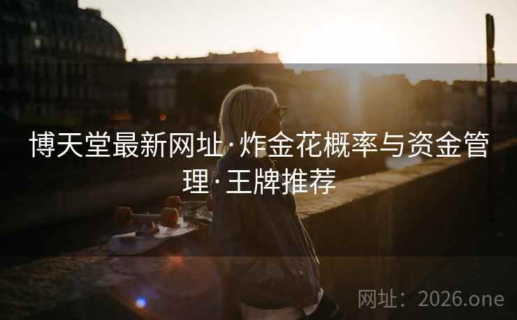 博天堂最新网址·炸金花概率与资金管理·王牌推荐  第1张