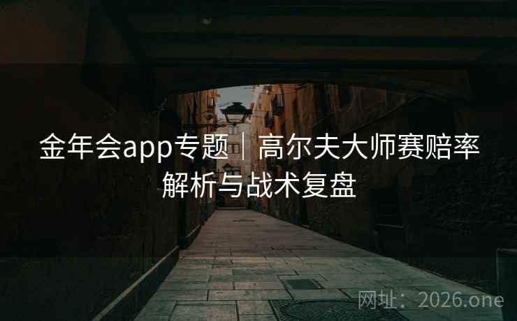 金年会app专题｜高尔夫大师赛赔率解析与战术复盘  第1张