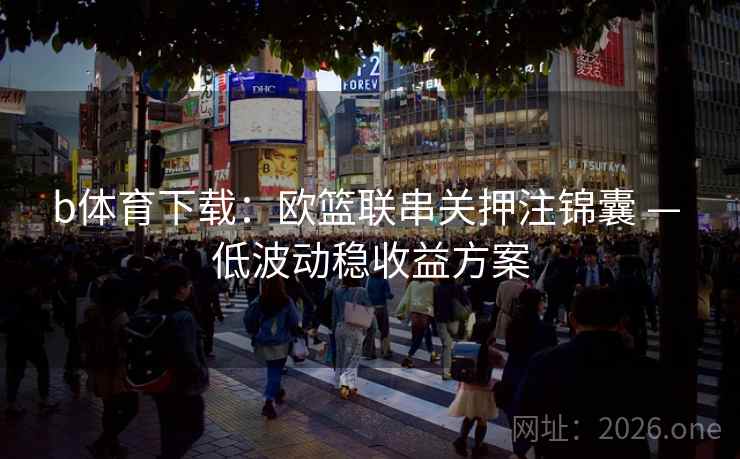 b体育下载：欧篮联串关押注锦囊 — 低波动稳收益方案  第1张