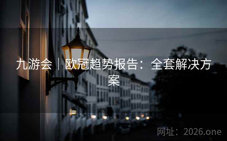九游会｜欧冠趋势报告：全套解决方案  第2张