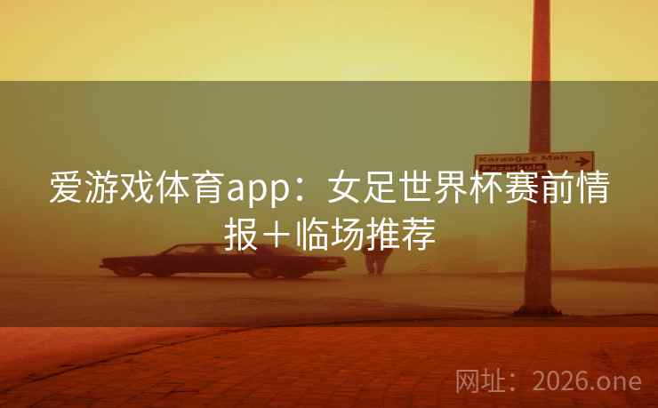 爱游戏体育app：女足世界杯赛前情报＋临场推荐  第2张