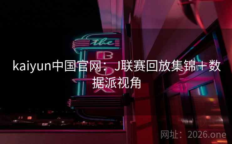 kaiyun中国官网：J联赛回放集锦＋数据派视角  第2张