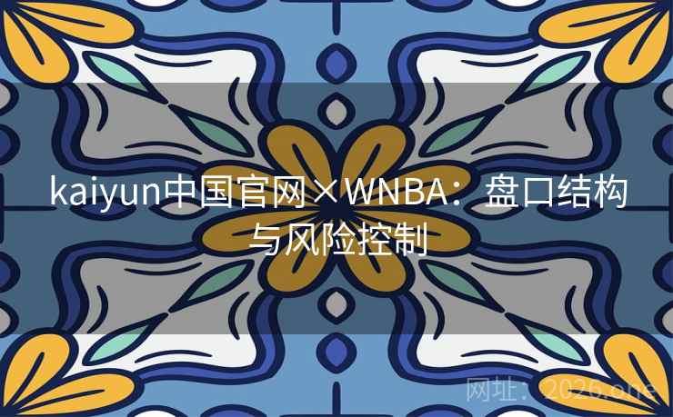 kaiyun中国官网×WNBA：盘口结构与风险控制  第1张