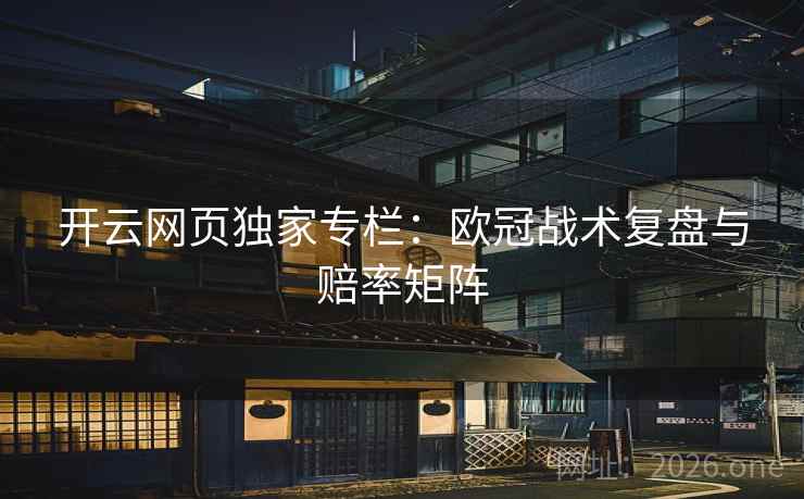 开云网页独家专栏：欧冠战术复盘与赔率矩阵  第1张