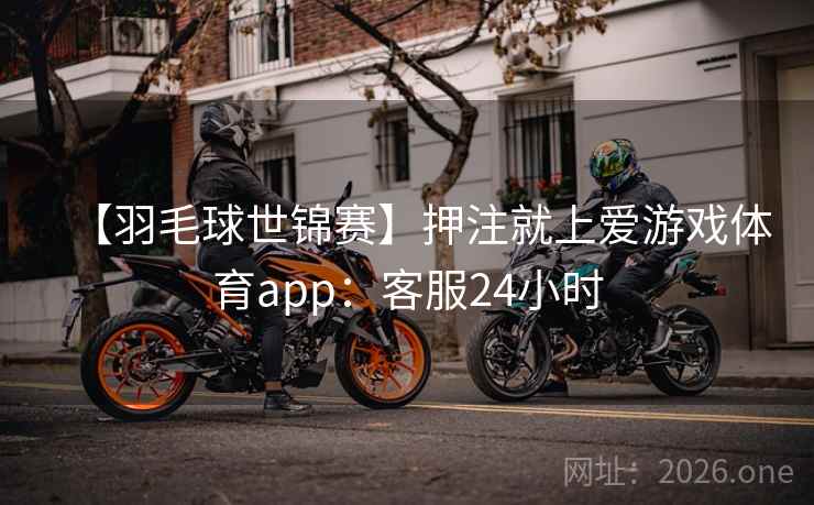 【羽毛球世锦赛】押注就上爱游戏体育app：客服24小时  第1张