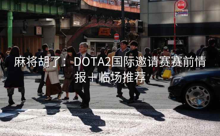 麻将胡了：DOTA2国际邀请赛赛前情报＋临场推荐  第2张