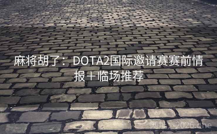 麻将胡了：DOTA2国际邀请赛赛前情报＋临场推荐  第1张