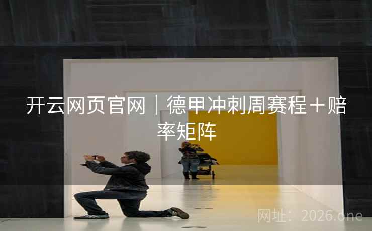 开云网页官网｜德甲冲刺周赛程＋赔率矩阵  第2张