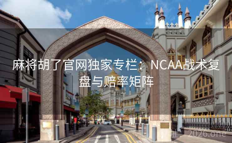 麻将胡了官网独家专栏：NCAA战术复盘与赔率矩阵  第1张