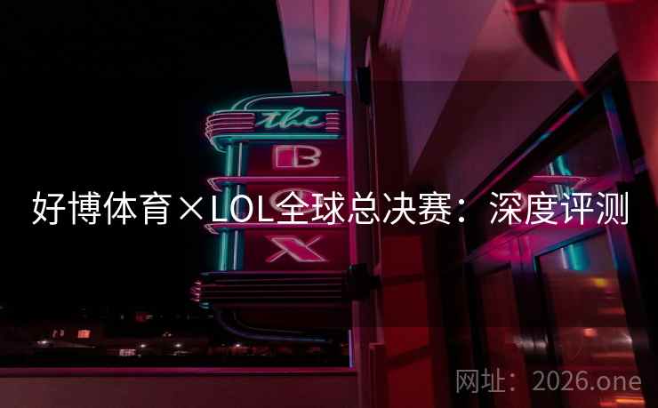 好博体育×LOL全球总决赛：深度评测  第2张