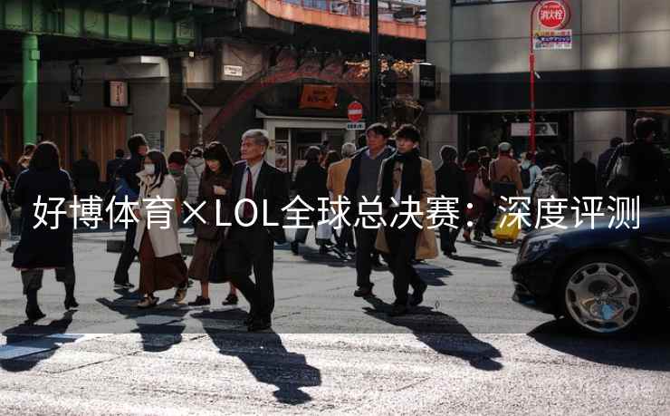 好博体育×LOL全球总决赛：深度评测  第1张