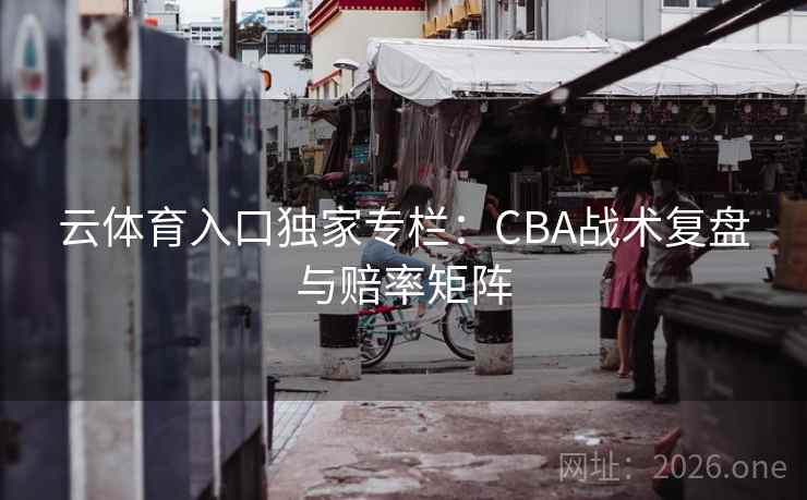 云体育入口独家专栏：CBA战术复盘与赔率矩阵  第1张