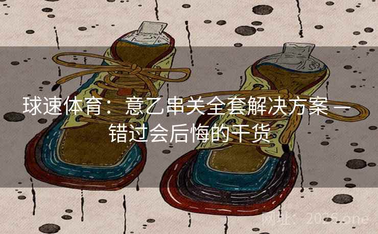 球速体育:意乙串关全套解决方案 — 错过会后悔的干货  第2张 球速体育:意乙串关全套解决方案 — 错过会后悔的干货  第2张