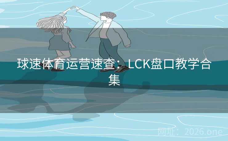 球速体育运营速查:LCK盘口教学合集  第1张 球速体育运营速查:LCK盘口教学合集  第1张